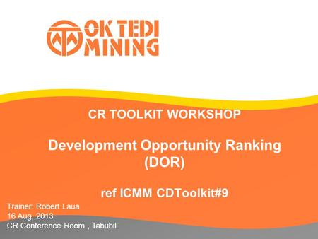 CR TOOLKIT WORKSHOP Development Opportunity Ranking (DOR) ref ICMM CDToolkit#9 Trainer: Robert Laua 16 Aug, 2013 CR Conference Room, Tabubil.