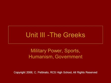 Unit III -The Greeks Military Power, Sports, Humanism, Government Copyright 2006; C. Pettinato, RCS High School, All Rights Reserved.