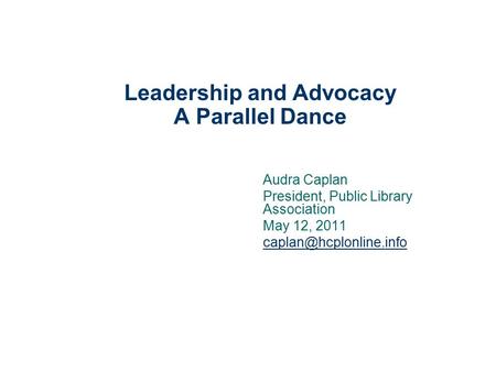 Leadership and Advocacy A Parallel Dance Audra Caplan President, Public Library Association May 12, 2011