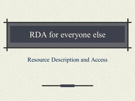 RDA for everyone else Resource Description and Access.