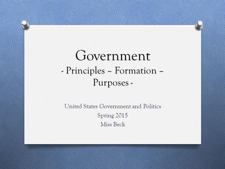 Government - Principles – Formation – Purposes - United States Government and Politics Spring 2015 Miss Beck.