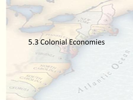 5.3 Colonial Economies. Essential Questions How does a colony’s geography affect its economy? Describe the economies of the New England, Middle, and Southern.