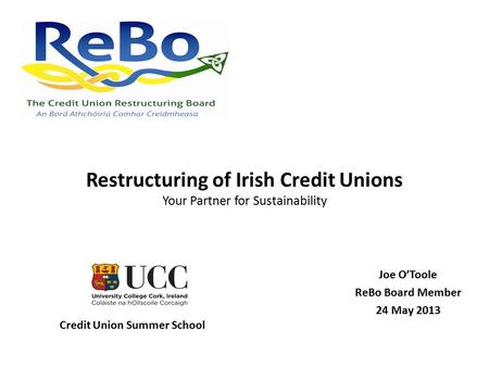 Restructuring of Irish Credit Unions Your Partner for Sustainability Joe O’Toole ReBo Board Member 24 May 2013 Credit Union Summer School.