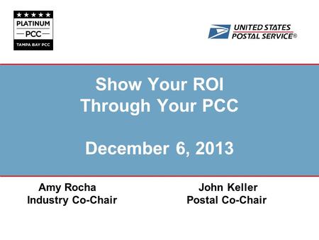 ® Show Your ROI Through Your PCC December 6, 2013 Amy Rocha John Keller Industry Co-ChairPostal Co-Chair.