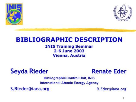1 BIBLIOGRAPHIC DESCRIPTION INIS Training Seminar 2-6 June 2003 Vienna, Austria S eyda R ieder Renate Eder Bibliographic Control Unit, INIS International.