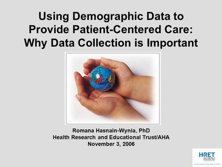 Using Demographic Data to Provide Patient-Centered Care: Why Data Collection is Important Romana Hasnain-Wynia, PhD Health Research and Educational Trust/AHA.
