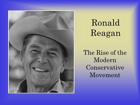 Ronald Reagan The Rise of the Modern Conservative Movement.