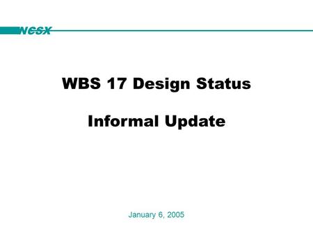 NCSX WBS 17 Design Status Informal Update January 6, 2005 NCSX.