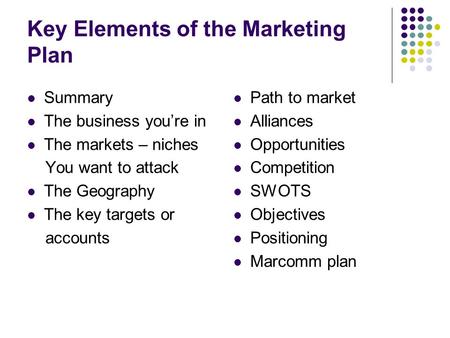 Key Elements of the Marketing Plan Summary The business you’re in The markets – niches You want to attack The Geography The key targets or accounts Path.