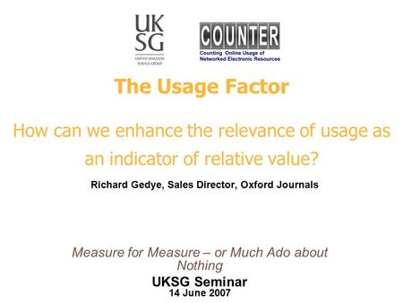 The Usage Factor How can we enhance the relevance of usage as an indicator of relative value? Richard Gedye, Sales Director, Oxford Journals Measure for.