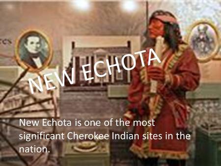 NEW ECHOTA New Echota is one of the most significant Cherokee Indian sites in the nation.