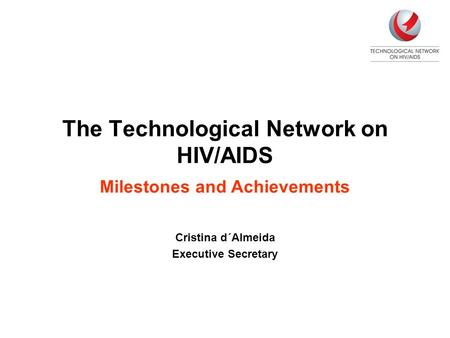 The Technological Network on HIV/AIDS Milestones and Achievements Cristina d´Almeida Executive Secretary.