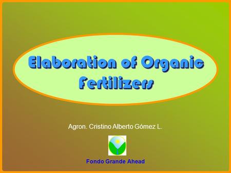 Elaboration of Organic Fertilizers Agron. Cristino Alberto Gómez L. Fondo Grande Ahead.