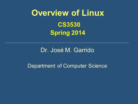 Overview of Linux CS3530 Spring 2014 Dr. José M. Garrido Department of Computer Science.