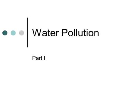 Water Pollution Part I. Sources - General Point Source: when a harmful substance is released directly into a body of water Usually monitored and regulated.