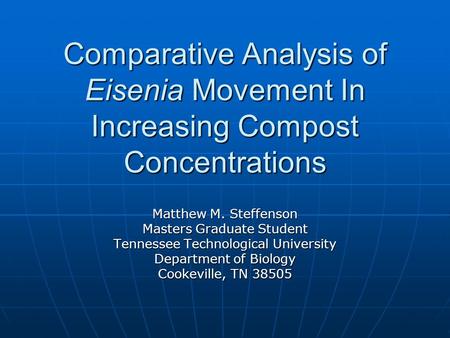 Comparative Analysis of Eisenia Movement In Increasing Compost Concentrations Matthew M. Steffenson Masters Graduate Student Tennessee Technological University.