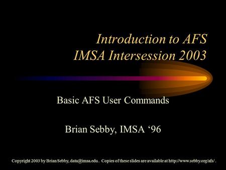 Introduction to AFS IMSA Intersession 2003 Basic AFS User Commands Brian Sebby, IMSA ‘96 Copyright 2003 by Brian Sebby, Copies of these.