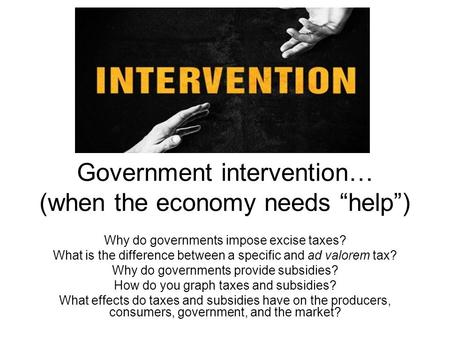 Government intervention… (when the economy needs “help”) Why do governments impose excise taxes? What is the difference between a specific and ad valorem.