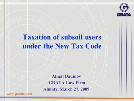 Taxation of subsoil users under the New Tax Code Almat Daumov GRATA Law Firm Almaty, March 27, 2009.