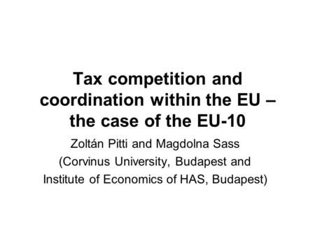 Tax competition and coordination within the EU – the case of the EU-10 Zoltán Pitti and Magdolna Sass (Corvinus University, Budapest and Institute of Economics.