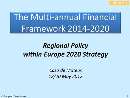 MFF 2014-20 © European Commission 11 The Multi-annual Financial Framework 2014-2020 Regional Policy within Europe 2020 Strategy Casa de Mateus 18/20 May.