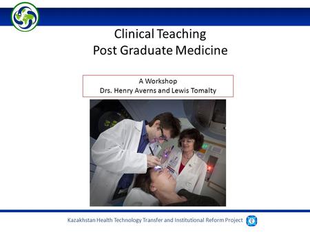 Kazakhstan Health Technology Transfer and Institutional Reform Project Clinical Teaching Post Graduate Medicine A Workshop Drs. Henry Averns and Lewis.
