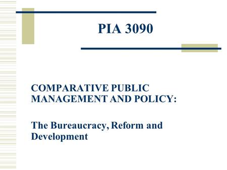 PIA 3090 COMPARATIVE PUBLIC MANAGEMENT AND POLICY: The Bureaucracy, Reform and Development.