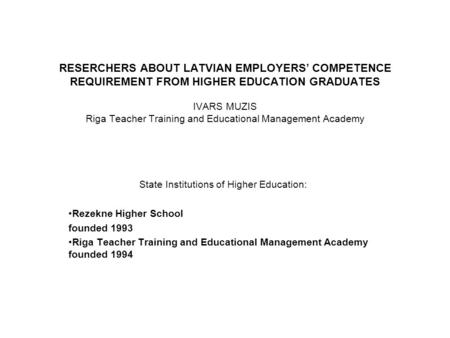 RESERCHERS ABOUT LATVIAN EMPLOYERS’ COMPETENCE REQUIREMENT FROM HIGHER EDUCATION GRADUATES IVARS MUZIS Riga Teacher Training and Educational Management.