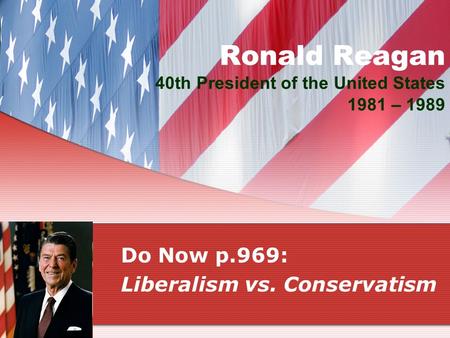 Ronald Reagan 40th President of the United States 1981 – 1989 Do Now p.969: Liberalism vs. Conservatism.