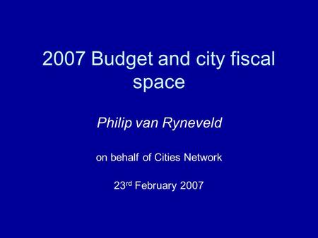 2007 Budget and city fiscal space Philip van Ryneveld on behalf of Cities Network 23 rd February 2007.