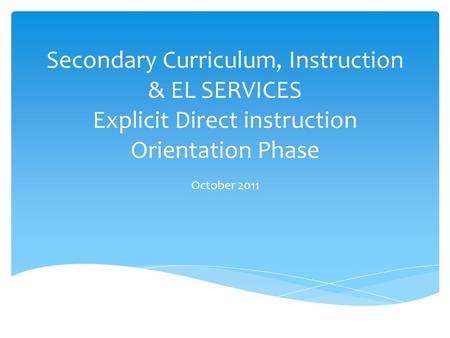 Secondary Curriculum, Instruction & EL SERVICES Explicit Direct instruction Orientation Phase October 2011.