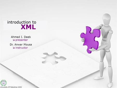 XML introduction to Ahmed I. Deeb Dr. Anwar Mousa  presenter  instructor University Of Palestine-2009.