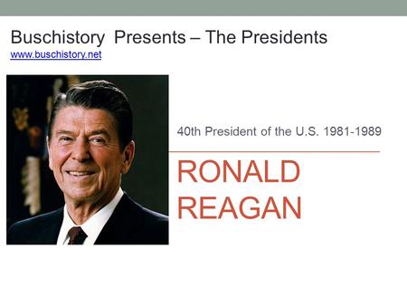 RONALD REAGAN 40th President of the U.S. 1981-1989 Buschistory Presents – The Presidents www.buschistory.net.