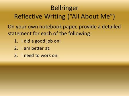 Bellringer Reflective Writing (“All About Me”) On your own notebook paper, provide a detailed statement for each of the following: 1.I did a good job on: