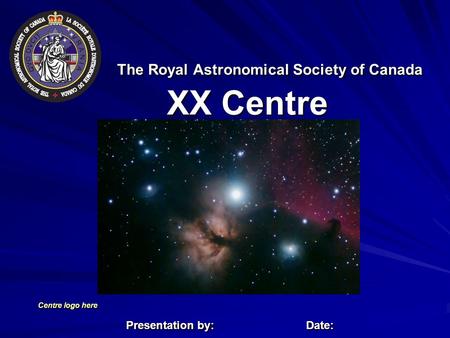 The Royal Astronomical Society of Canada XX Centre Centre logo here Presentation by:Date: