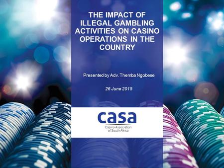 THE IMPACT OF ILLEGAL GAMBLING ACTIVITIES ON CASINO OPERATIONS IN THE COUNTRY Presented by Adv. Themba Ngobese 26 June 2015.