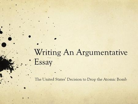 Writing An Argumentative Essay The United States’ Decision to Drop the Atomic Bomb.