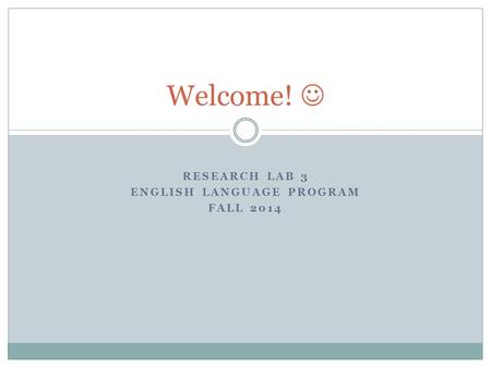 RESEARCH LAB 3 ENGLISH LANGUAGE PROGRAM FALL 2014 Welcome!