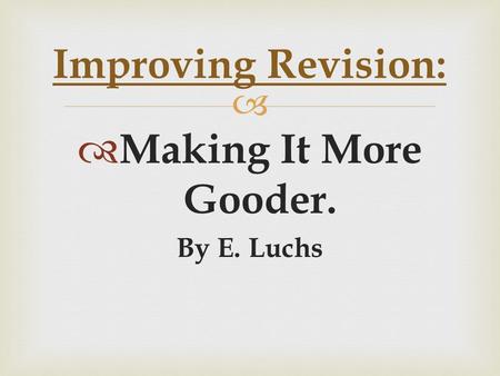   Making It More Gooder. By E. Luchs Improving Revision: