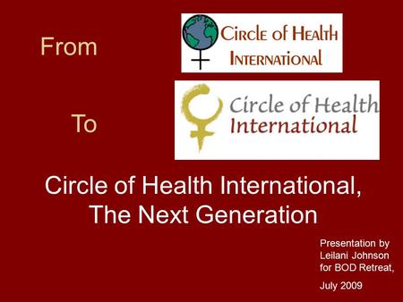 From Circle of Health International, The Next Generation To Presentation by Leilani Johnson for BOD Retreat, July 2009.