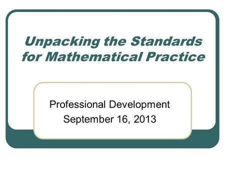 Unpacking the Standards for Mathematical Practice Professional Development September 16, 2013.