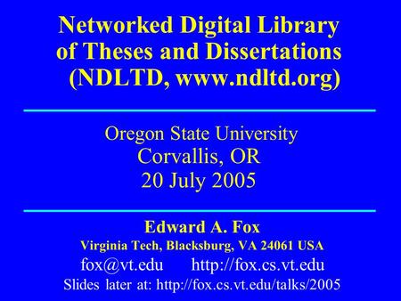 Networked Digital Library of Theses and Dissertations (NDLTD, www.ndltd.org) Oregon State University Corvallis, OR 20 July 2005 Edward A. Fox Virginia.