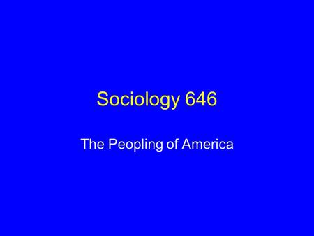 Sociology 646 The Peopling of America Logistics Take-home test on Thursday; due the following Thursday; no class next Tuesday, but available in office.