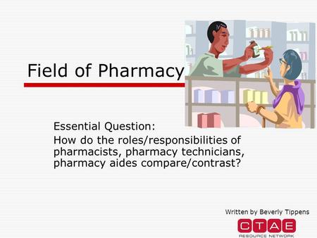 Field of Pharmacy Essential Question: How do the roles/responsibilities of pharmacists, pharmacy technicians, pharmacy aides compare/contrast? Written.