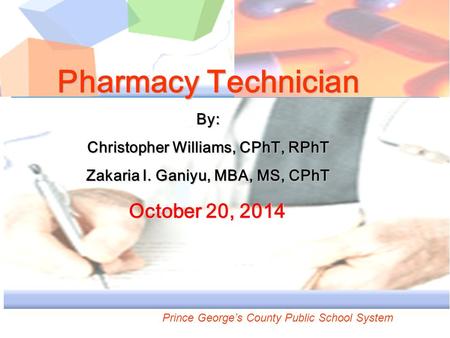 Pharmacy Technician By: Christopher Williams, CPhT, RPhT Zakaria I. Ganiyu, MBA, MS, CPhT October 20, 2014 October 20, 2014 Prince George’s County Public.