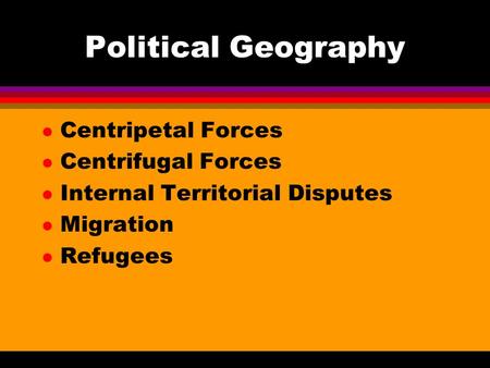 Political Geography l Centripetal Forces l Centrifugal Forces l Internal Territorial Disputes l Migration l Refugees.