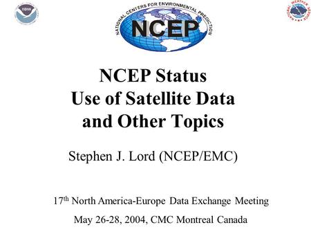 NCEP Status Use of Satellite Data and Other Topics Stephen J. Lord (NCEP/EMC) 17 th North America-Europe Data Exchange Meeting May 26-28, 2004, CMC Montreal.