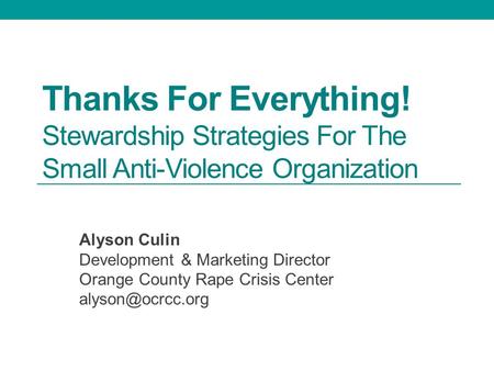 Thanks For Everything! Stewardship Strategies For The Small Anti-Violence Organization Alyson Culin Development & Marketing Director Orange County Rape.