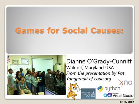 Games for Social Causes: CSTA 2012 Dianne O’Grady-Cunniff Waldorf, Maryland USA From the presentation by Pat Yongpradit of code.org.