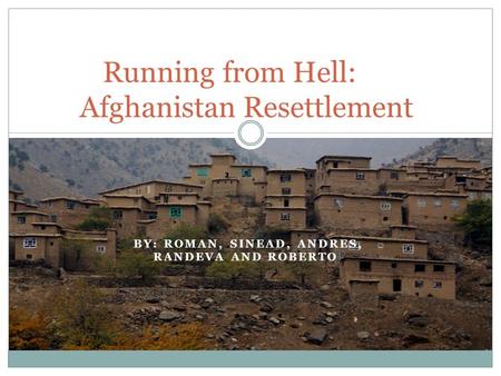 BY: ROMAN, SINEAD, ANDRES, RANDEVA AND ROBERTO! Running from Hell: Afghanistan Resettlement.
